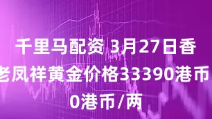 千里马配资 3月27日香港老凤祥黄金价格33390港币/两