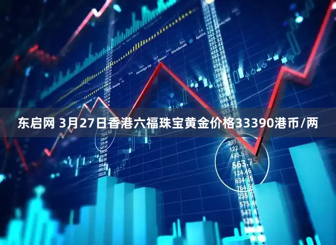 东启网 3月27日香港六福珠宝黄金价格33390港币/两