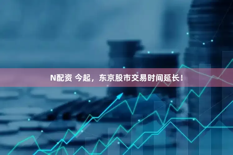 N配资 今起，东京股市交易时间延长！