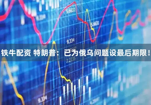 铁牛配资 特朗普：已为俄乌问题设最后期限！
