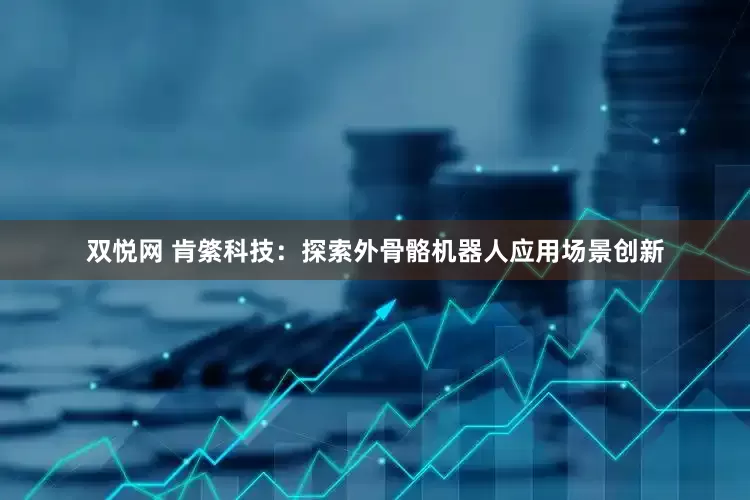 双悦网 肯綮科技：探索外骨骼机器人应用场景创新