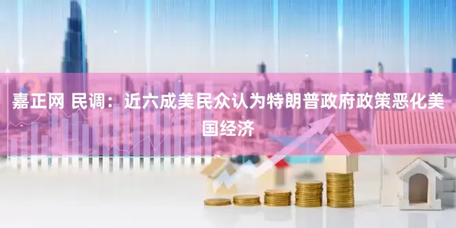 嘉正网 民调：近六成美民众认为特朗普政府政策恶化美国经济