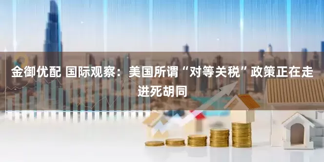 金御优配 国际观察：美国所谓“对等关税”政策正在走进死胡同