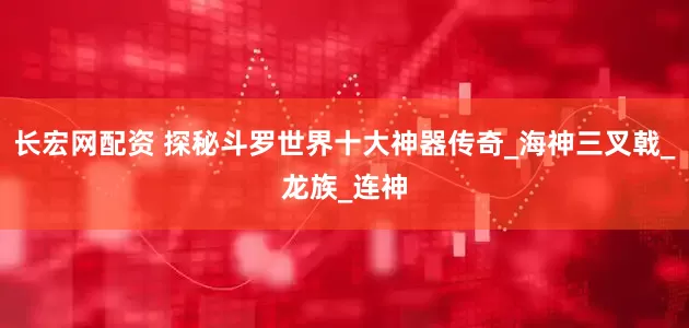 长宏网配资 探秘斗罗世界十大神器传奇_海神三叉戟_龙族_连神