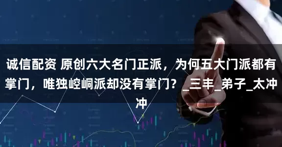 诚信配资 原创六大名门正派，为何五大门派都有掌门，唯独崆峒派却没有掌门？_三丰_弟子_太冲