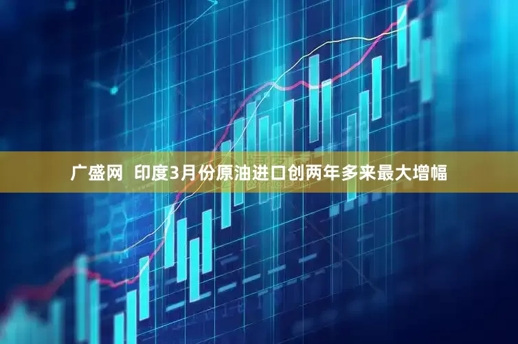 广盛网  印度3月份原油进口创两年多来最大增幅