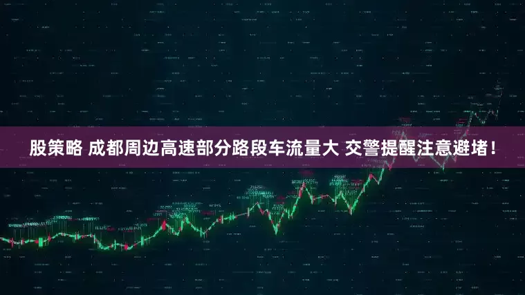 股策略 成都周边高速部分路段车流量大 交警提醒注意避堵！