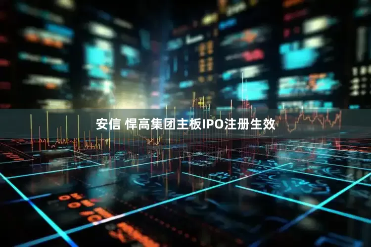 安信 悍高集团主板IPO注册生效