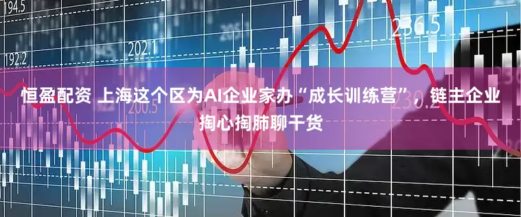 恒盈配资 上海这个区为AI企业家办“成长训练营”，链主企业掏心掏肺聊干货