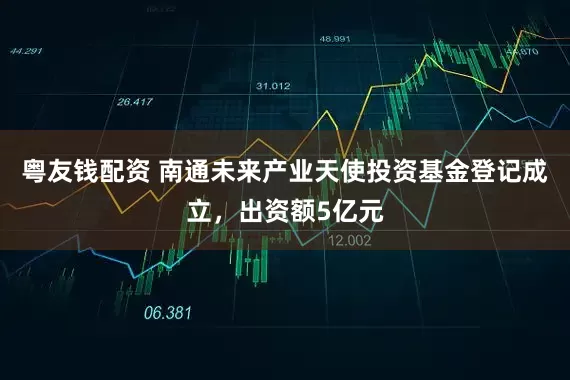 粤友钱配资 南通未来产业天使投资基金登记成立，出资额5亿元