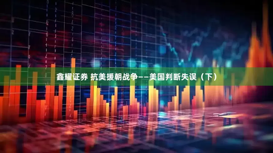 鑫耀证券 抗美援朝战争——美国判断失误（下）