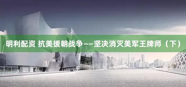 明利配资 抗美援朝战争——坚决消灭美军王牌师（下）