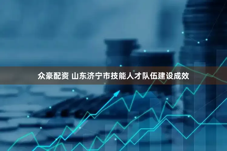 众豪配资 山东济宁市技能人才队伍建设成效