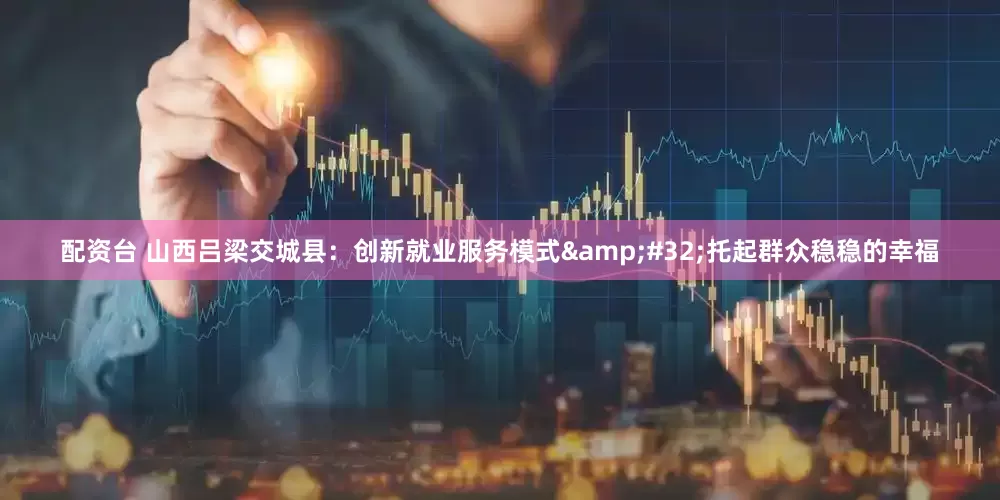 配资台 山西吕梁交城县：创新就业服务模式&#32;托起群众稳稳的幸福