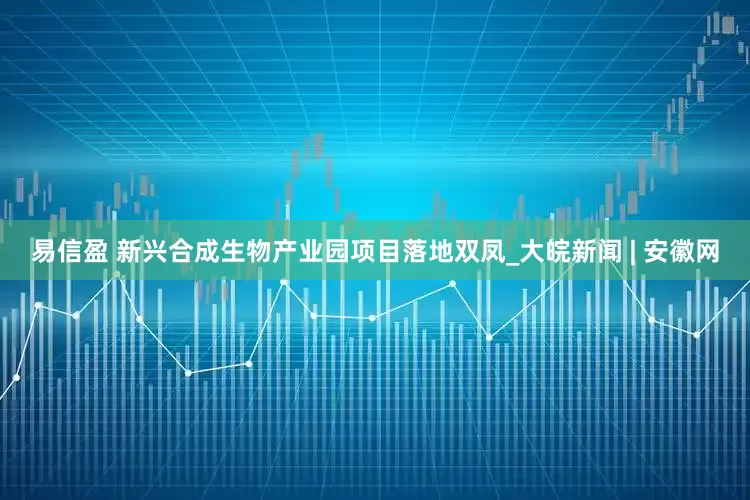 易信盈 新兴合成生物产业园项目落地双凤_大皖新闻 | 安徽网
