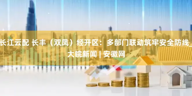 长江云配 长丰（双凤）经开区：多部门联动筑牢安全防线_大皖新闻 | 安徽网