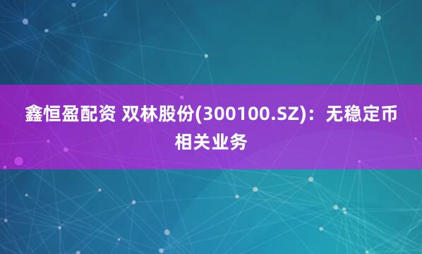 鑫恒盈配资 双林股份(300100.SZ)：无稳定币相关业务
