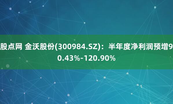 股点网 金沃股份(300984.SZ)：半年度净利润预增90.43%-120.90%