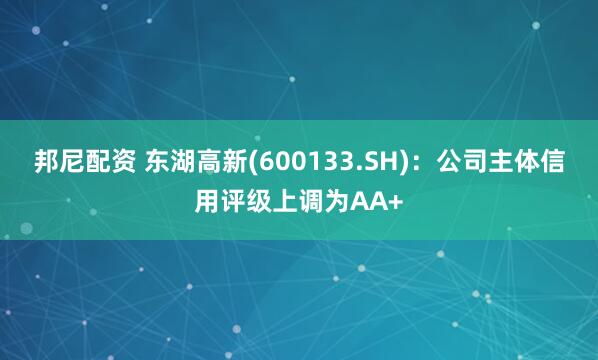 邦尼配资 东湖高新(600133.SH)：公司主体信用评级上调为AA+