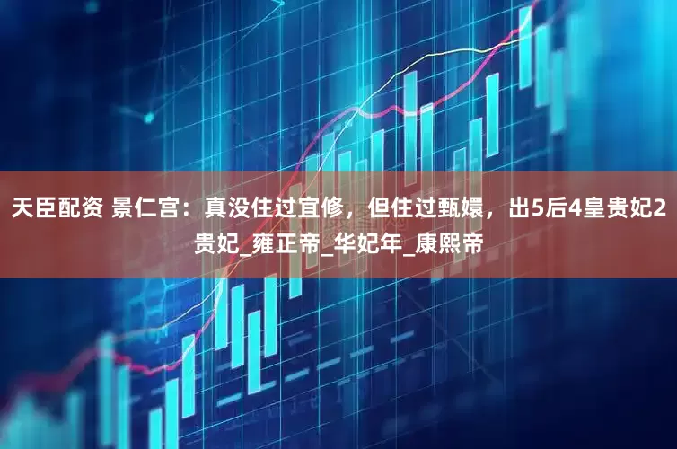 天臣配资 景仁宫：真没住过宜修，但住过甄嬛，出5后4皇贵妃2贵妃_雍正帝_华妃年_康熙帝