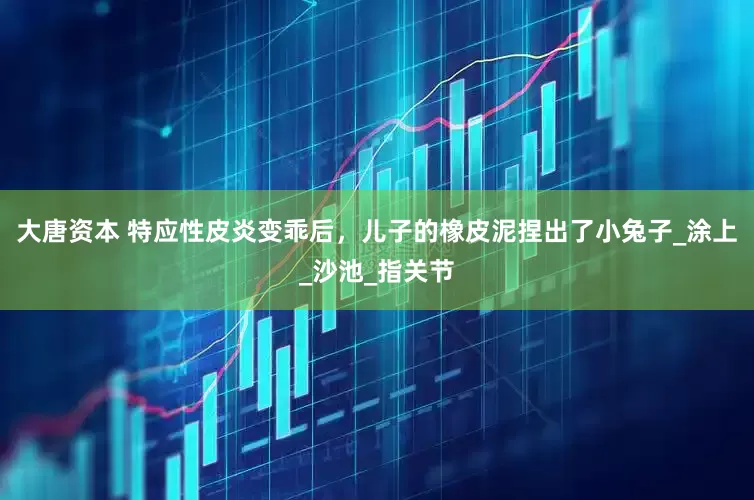 大唐资本 特应性皮炎变乖后，儿子的橡皮泥捏出了小兔子_涂上_沙池_指关节
