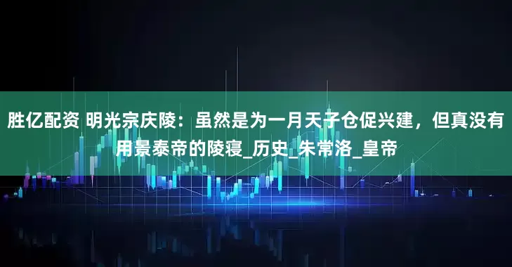 胜亿配资 明光宗庆陵：虽然是为一月天子仓促兴建，但真没有用景泰帝的陵寝_历史_朱常洛_皇帝