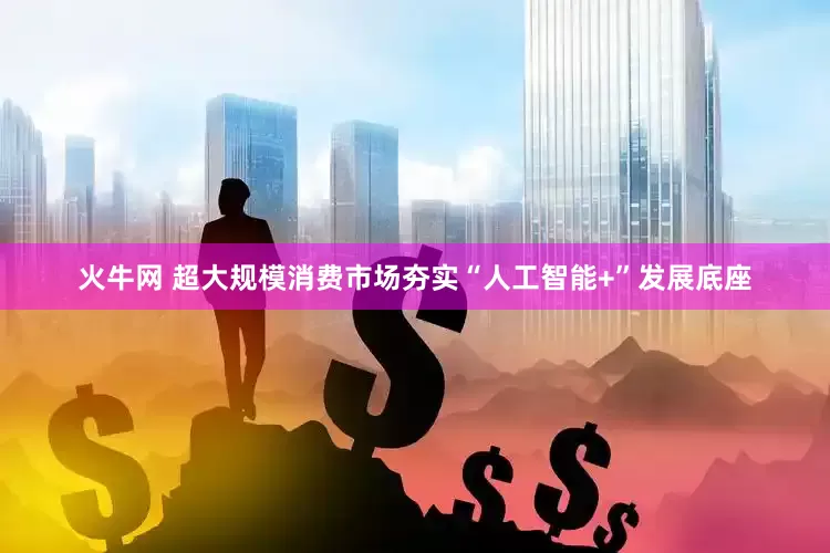 火牛网 超大规模消费市场夯实“人工智能+”发展底座