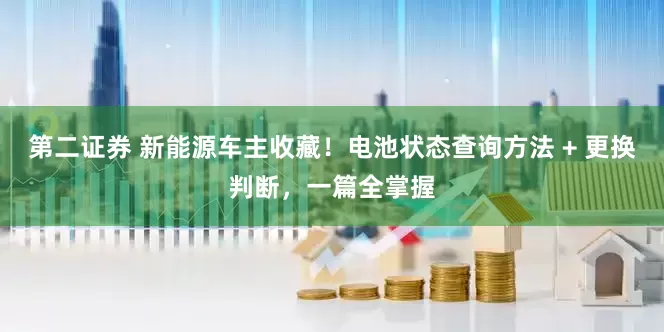 第二证券 新能源车主收藏！电池状态查询方法 + 更换判断，一篇全掌握