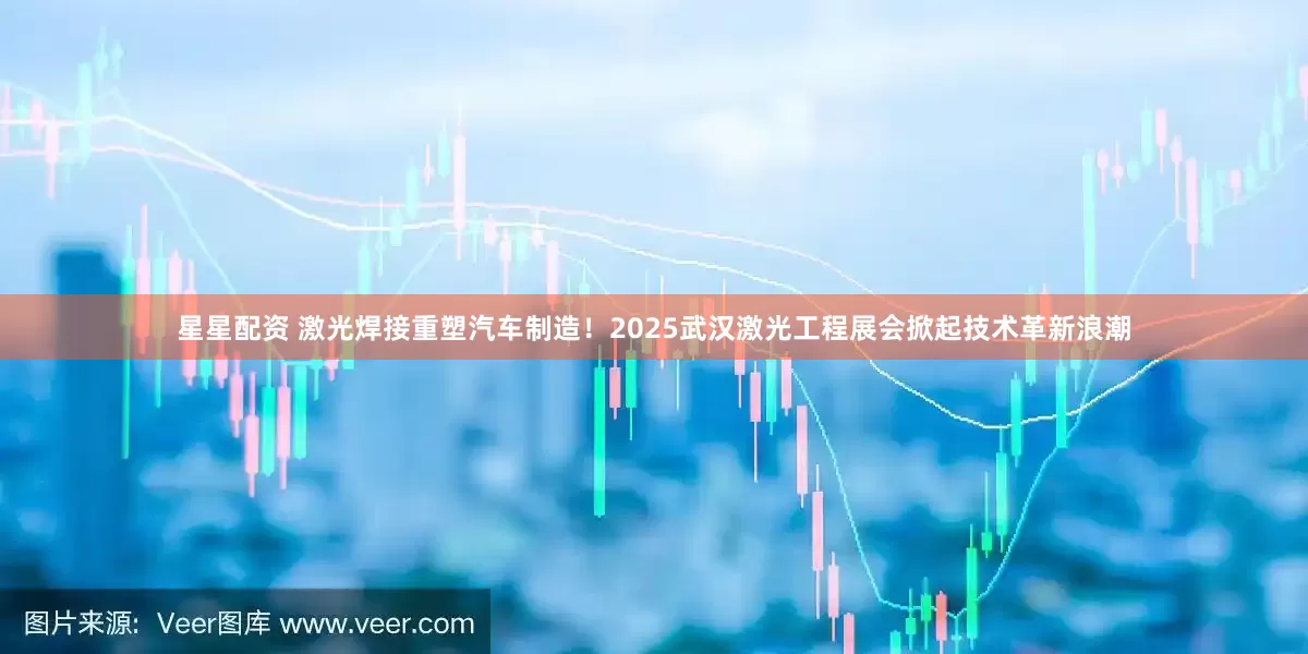星星配资 激光焊接重塑汽车制造！2025武汉激光工程展会掀起技术革新浪潮