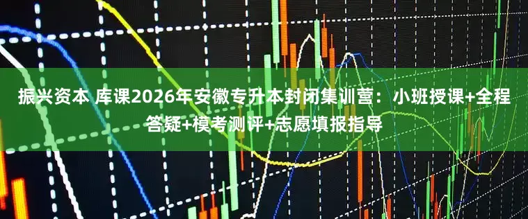 振兴资本 库课2026年安徽专升本封闭集训营：小班授课+全程答疑+模考测评+志愿填报指导