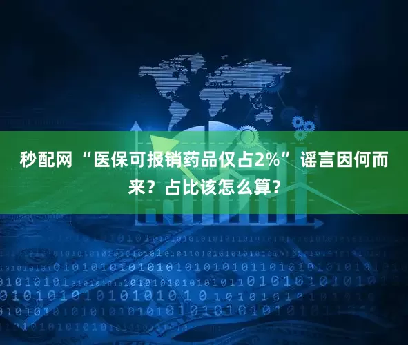 秒配网 “医保可报销药品仅占2%” 谣言因何而来？占比该怎么算？