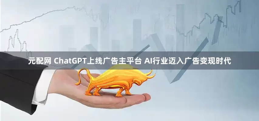 元配网 ChatGPT上线广告主平台 AI行业迈入广告变现时代