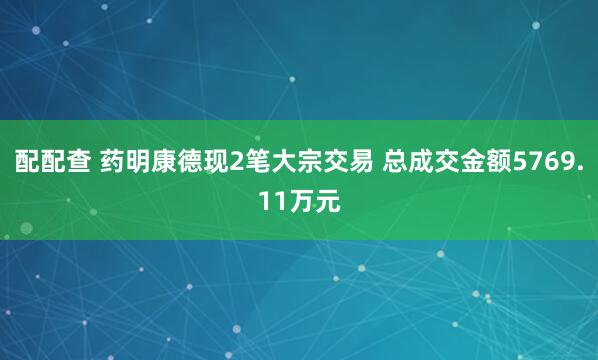 配配查 药明康德现2笔大宗交易 总成交金额5769.11万元